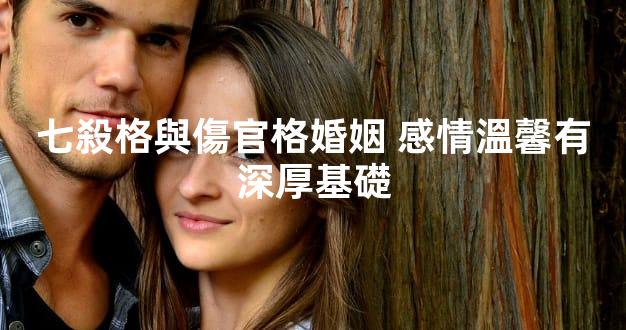 七殺格與傷官格婚姻 感情溫馨有深厚基礎